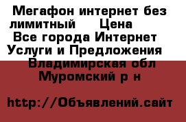 Мегафон интернет без лимитный   › Цена ­ 800 - Все города Интернет » Услуги и Предложения   . Владимирская обл.,Муромский р-н